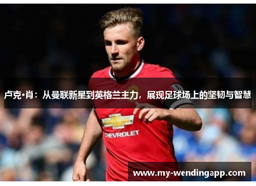 卢克·肖:从曼联新星到英格兰主力,展现足球场上的坚韧与智慧 卢克·肖:从曼联新星到英格兰主力,展现足球场上的坚韧与智慧