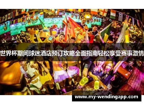 世界杯期间球迷酒店预订攻略全面指南轻松享受赛事激情 世界杯期间球迷酒店预订攻略全面指南轻松享受赛事激情