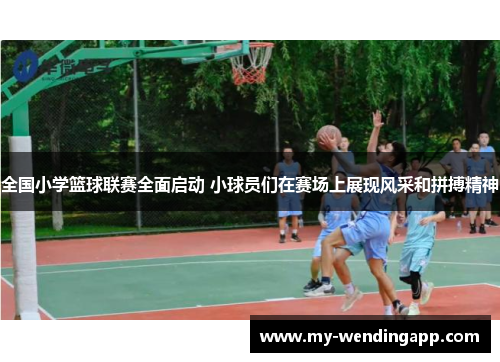 全国小学篮球联赛全面启动 小球员们在赛场上展现风采和拼搏精神 全国小学篮球联赛全面启动 小球员们在赛场上展现风采和拼搏精神