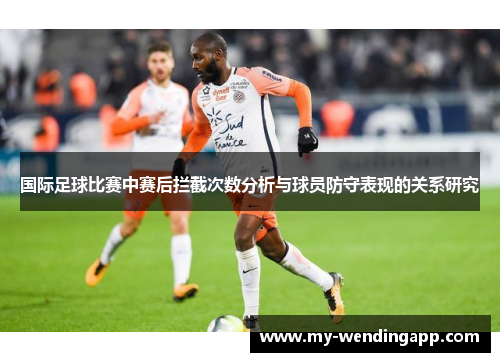 国际足球比赛中赛后拦截次数分析与球员防守表现的关系研究 国际足球比赛中赛后拦截次数分析与球员防守表现的关系研究
