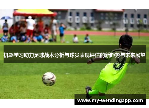 机器学习助力足球战术分析与球员表现评估的新趋势与未来展望 机器学习助力足球战术分析与球员表现评估的新趋势与未来展望