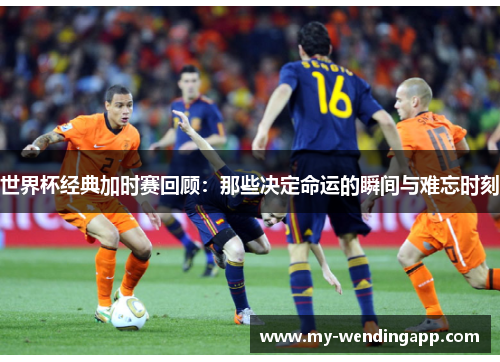 世界杯经典加时赛回顾:那些决定命运的瞬间与难忘时刻 世界杯经典加时赛回顾:那些决定命运的瞬间与难忘时刻