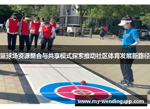 篮球场资源整合与共享模式探索推动社区体育发展新路径 篮球场资源整合与共享模式探索推动社区体育发展新路径