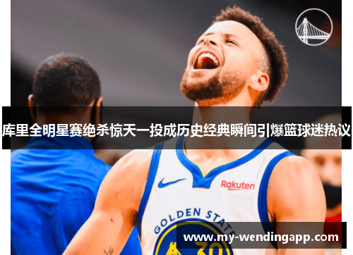 库里全明星赛绝杀惊天一投成历史经典瞬间引爆篮球迷热议 库里全明星赛绝杀惊天一投成历史经典瞬间引爆篮球迷热议