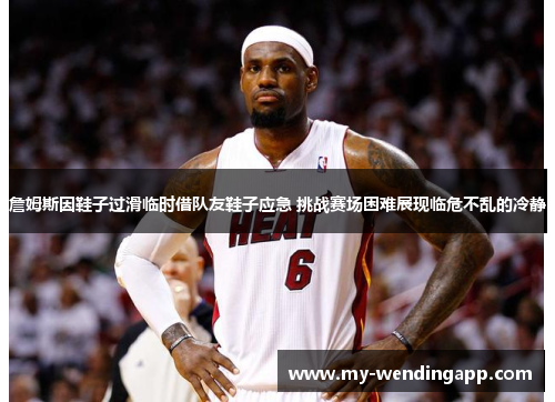 詹姆斯因鞋子过滑临时借队友鞋子应急 挑战赛场困难展现临危不乱的冷静 詹姆斯因鞋子过滑临时借队友鞋子应急 挑战赛场困难展现临危不乱的冷静