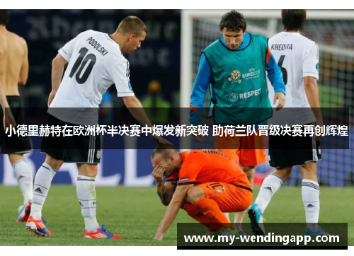 小德里赫特在欧洲杯半决赛中爆发新突破 助荷兰队晋级决赛再创辉煌 小德里赫特在欧洲杯半决赛中爆发新突破 助荷兰队晋级决赛再创辉煌