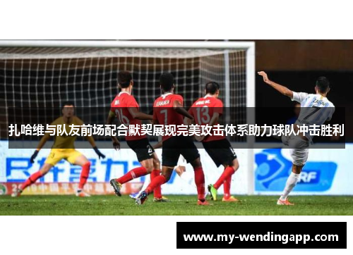 扎哈维与队友前场配合默契展现完美攻击体系助力球队冲击胜利 扎哈维与队友前场配合默契展现完美攻击体系助力球队冲击胜利