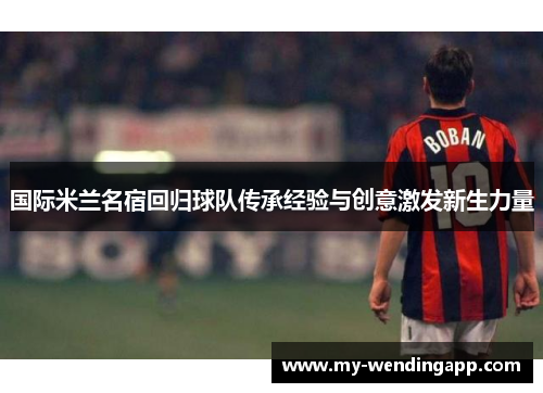 国际米兰名宿回归球队传承经验与创意激发新生力量 国际米兰名宿回归球队传承经验与创意激发新生力量