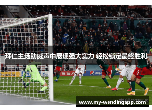 拜仁主场助威声中展现强大实力 轻松锁定最终胜利 拜仁主场助威声中展现强大实力 轻松锁定最终胜利