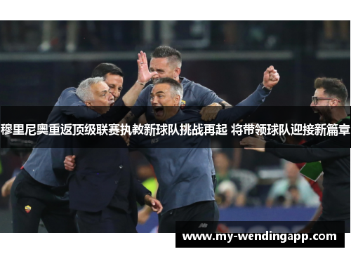穆里尼奥重返顶级联赛执教新球队挑战再起 将带领球队迎接新篇章 穆里尼奥重返顶级联赛执教新球队挑战再起 将带领球队迎接新篇章