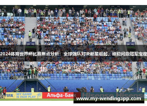 2024体育世界杯比赛焦点分析:全球强队对决新星崛起,谁能问鼎冠军宝座 2024体育世界杯比赛焦点分析:全球强队对决新星崛起,谁能问鼎冠军宝座