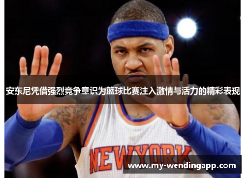 安东尼凭借强烈竞争意识为篮球比赛注入激情与活力的精彩表现 安东尼凭借强烈竞争意识为篮球比赛注入激情与活力的精彩表现