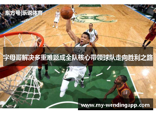 字母哥解决多重难题成全队核心带领球队走向胜利之路 字母哥解决多重难题成全队核心带领球队走向胜利之路