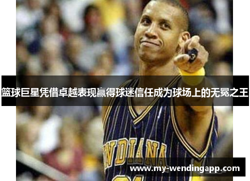 篮球巨星凭借卓越表现赢得球迷信任成为球场上的无冕之王 篮球巨星凭借卓越表现赢得球迷信任成为球场上的无冕之王