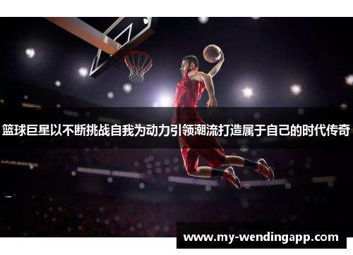 篮球巨星以不断挑战自我为动力引领潮流打造属于自己的时代传奇 篮球巨星以不断挑战自我为动力引领潮流打造属于自己的时代传奇
