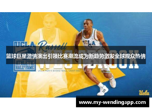 篮球巨星激情演出引领比赛潮流成为新趋势激发全球观众热情 篮球巨星激情演出引领比赛潮流成为新趋势激发全球观众热情