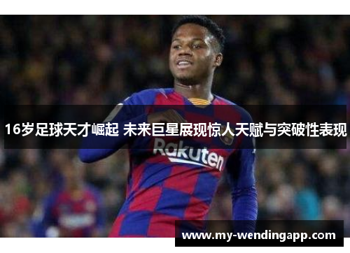 16岁足球天才崛起 未来巨星展现惊人天赋与突破性表现 16岁足球天才崛起 未来巨星展现惊人天赋与突破性表现