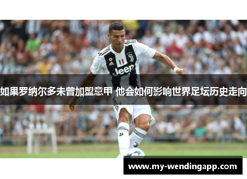 如果罗纳尔多未曾加盟意甲 他会如何影响世界足坛历史走向 如果罗纳尔多未曾加盟意甲 他会如何影响世界足坛历史走向