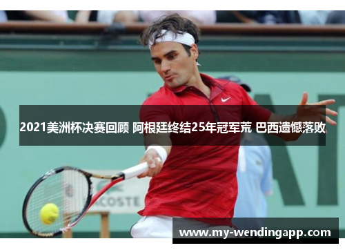 2021美洲杯决赛回顾 阿根廷终结25年冠军荒 巴西遗憾落败 2021美洲杯决赛回顾 阿根廷终结25年冠军荒 巴西遗憾落败
