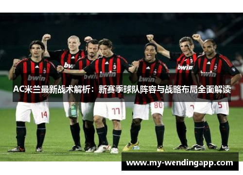 AC米兰最新战术解析:新赛季球队阵容与战略布局全面解读 AC米兰最新战术解析:新赛季球队阵容与战略布局全面解读