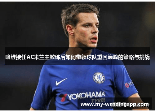 哈维接任AC米兰主教练后如何带领球队重回巅峰的策略与挑战 哈维接任AC米兰主教练后如何带领球队重回巅峰的策略与挑战