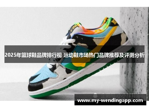 2025年篮球鞋品牌排行榜 运动鞋市场热门品牌推荐及评测分析 2025年篮球鞋品牌排行榜 运动鞋市场热门品牌推荐及评测分析