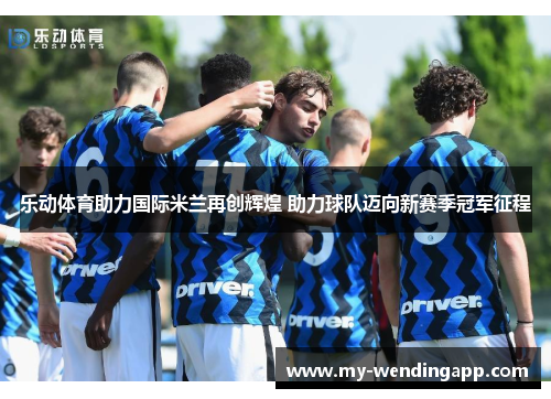 乐动体育助力国际米兰再创辉煌 助力球队迈向新赛季冠军征程 乐动体育助力国际米兰再创辉煌 助力球队迈向新赛季冠军征程