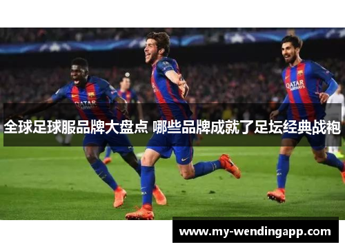 全球足球服品牌大盘点 哪些品牌成就了足坛经典战袍 全球足球服品牌大盘点 哪些品牌成就了足坛经典战袍