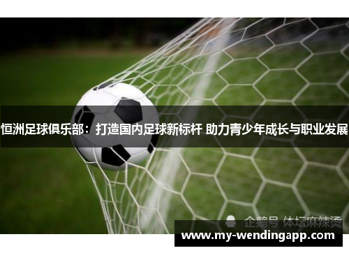 恒洲足球俱乐部:打造国内足球新标杆 助力青少年成长与职业发展 恒洲足球俱乐部:打造国内足球新标杆 助力青少年成长与职业发展