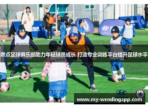 燃点足球俱乐部助力年轻球员成长 打造专业训练平台提升足球水平 燃点足球俱乐部助力年轻球员成长 打造专业训练平台提升足球水平