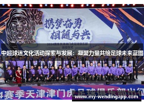 中超球迷文化活动探索与发展:凝聚力量共绘足球未来蓝图 中超球迷文化活动探索与发展:凝聚力量共绘足球未来蓝图