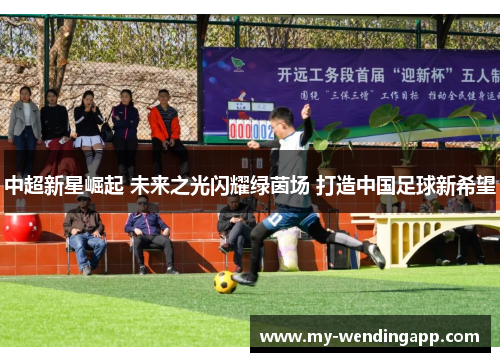 中超新星崛起 未来之光闪耀绿茵场 打造中国足球新希望 中超新星崛起 未来之光闪耀绿茵场 打造中国足球新希望
