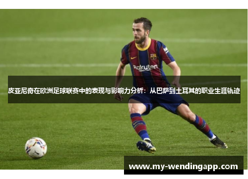 皮亚尼奇在欧洲足球联赛中的表现与影响力分析:从巴萨到土耳其的职业生涯轨迹 皮亚尼奇在欧洲足球联赛中的表现与影响力分析:从巴萨到土耳其的职业生涯轨迹