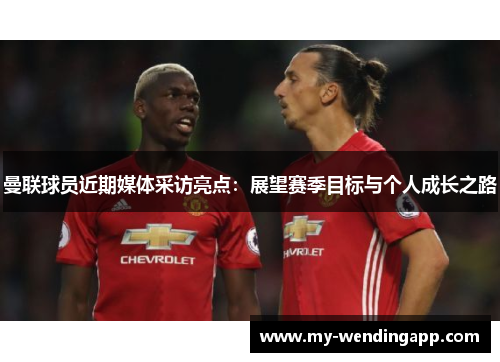 曼联球员近期媒体采访亮点:展望赛季目标与个人成长之路 曼联球员近期媒体采访亮点:展望赛季目标与个人成长之路