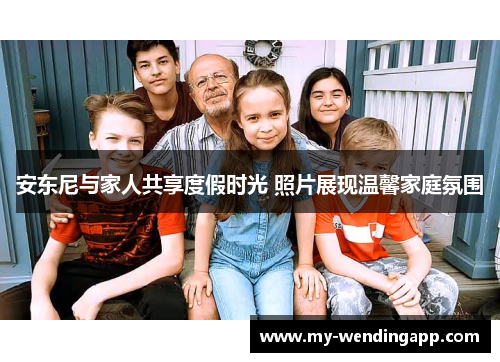 安东尼与家人共享度假时光 照片展现温馨家庭氛围 安东尼与家人共享度假时光 照片展现温馨家庭氛围