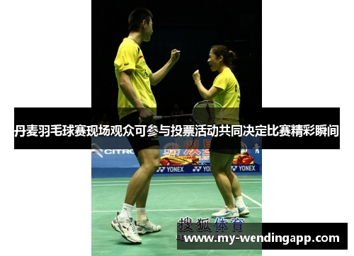 丹麦羽毛球赛现场观众可参与投票活动共同决定比赛精彩瞬间
