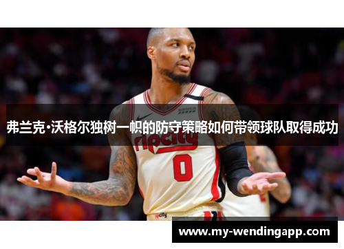 弗兰克·沃格尔独树一帜的防守策略如何带领球队取得成功