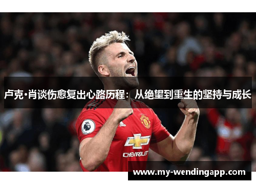 卢克·肖谈伤愈复出心路历程:从绝望到重生的坚持与成长 卢克·肖谈伤愈复出心路历程:从绝望到重生的坚持与成长