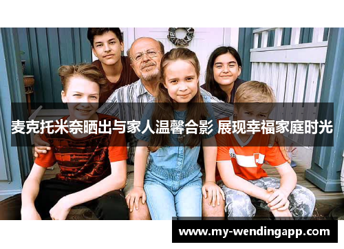 麦克托米奈晒出与家人温馨合影 展现幸福家庭时光 麦克托米奈晒出与家人温馨合影 展现幸福家庭时光