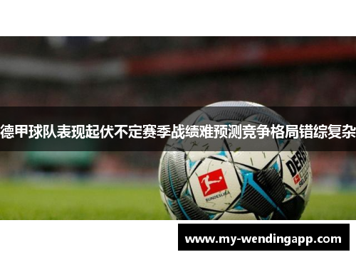 德甲球队表现起伏不定赛季战绩难预测竞争格局错综复杂 德甲球队表现起伏不定赛季战绩难预测竞争格局错综复杂