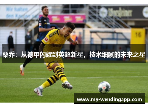 桑乔:从德甲闪耀到英超新星,技术细腻的未来之星 桑乔:从德甲闪耀到英超新星,技术细腻的未来之星