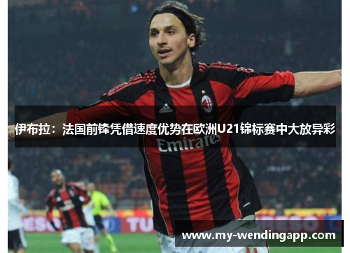 伊布拉:法国前锋凭借速度优势在欧洲U21锦标赛中大放异彩 伊布拉:法国前锋凭借速度优势在欧洲U21锦标赛中大放异彩