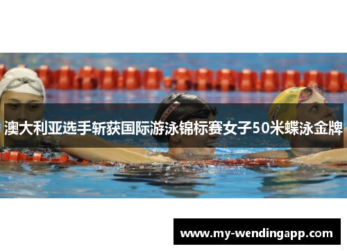 澳大利亚选手斩获国际游泳锦标赛女子50米蝶泳金牌 澳大利亚选手斩获国际游泳锦标赛女子50米蝶泳金牌