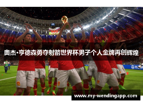 奥杰·亨德森勇夺射箭世界杯男子个人金牌再创辉煌 奥杰·亨德森勇夺射箭世界杯男子个人金牌再创辉煌
