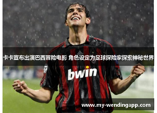 卡卡宣布出演巴西冒险电影 角色设定为足球探险家探索神秘世界 卡卡宣布出演巴西冒险电影 角色设定为足球探险家探索神秘世界