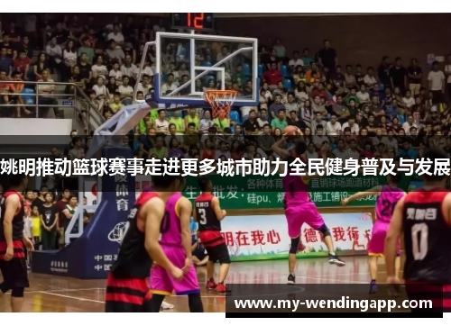 姚明推动篮球赛事走进更多城市助力全民健身普及与发展