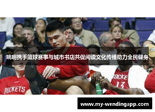 姚明携手篮球赛事与城市书店共促阅读文化传播助力全民健身 姚明携手篮球赛事与城市书店共促阅读文化传播助力全民健身