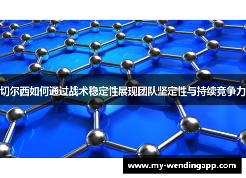 切尔西如何通过战术稳定性展现团队坚定性与持续竞争力 切尔西如何通过战术稳定性展现团队坚定性与持续竞争力