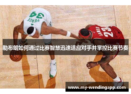 勒布朗如何通过比赛智慧迅速适应对手并掌控比赛节奏 勒布朗如何通过比赛智慧迅速适应对手并掌控比赛节奏