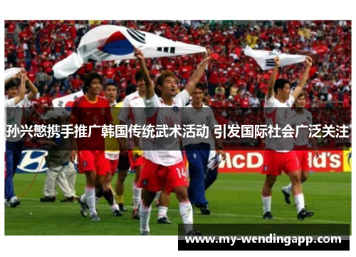 孙兴慜携手推广韩国传统武术活动 引发国际社会广泛关注 孙兴慜携手推广韩国传统武术活动 引发国际社会广泛关注